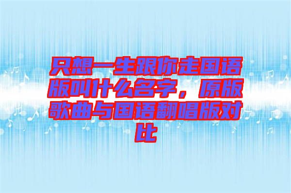 只想一生跟你走國語版叫什么名字，原版歌曲與國語翻唱版對比