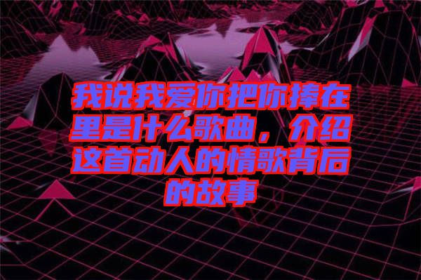 我說我愛你把你捧在里是什么歌曲，介紹這首動人的情歌背后的故事