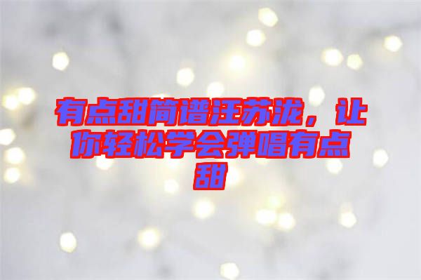 有點(diǎn)甜簡(jiǎn)譜汪蘇瀧，讓你輕松學(xué)會(huì)彈唱有點(diǎn)甜