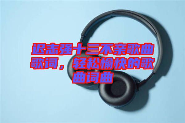 遲志強十三不親歌曲歌詞，輕松愉快的歌曲詞曲