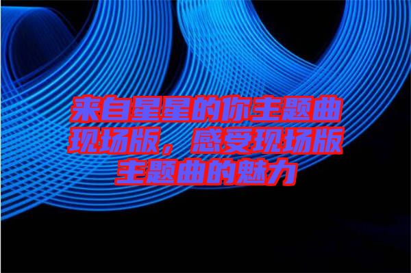 來自星星的你主題曲現(xiàn)場版，感受現(xiàn)場版主題曲的魅力