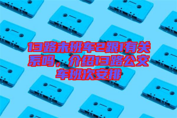 13路末班車2跟1有關(guān)系嗎，介紹13路公交車班次安排