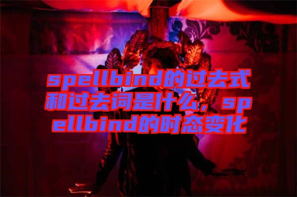 spellbind的過去式和過去詞是什么，spellbind的時態(tài)變化