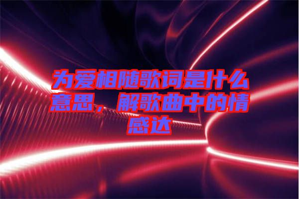 為愛相隨歌詞是什么意思，解歌曲中的情感達(dá)