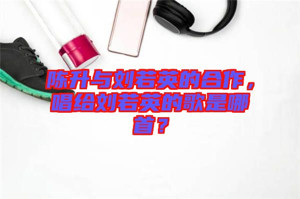 陳升與劉若英的合作，唱給劉若英的歌是哪首？