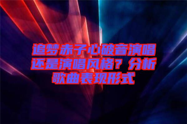 追夢(mèng)赤子心破音演唱還是演唱風(fēng)格？分析歌曲表現(xiàn)形式