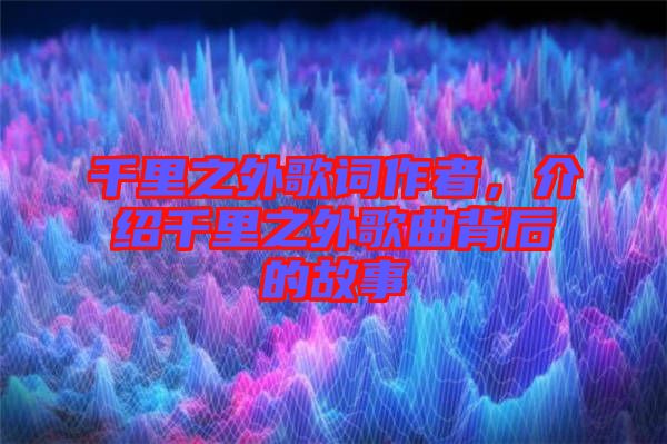 千里之外歌詞作者，介紹千里之外歌曲背后的故事