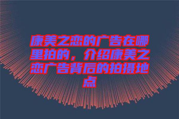 康美之戀的廣告在哪里拍的，介紹康美之戀?gòu)V告背后的拍攝地點(diǎn)