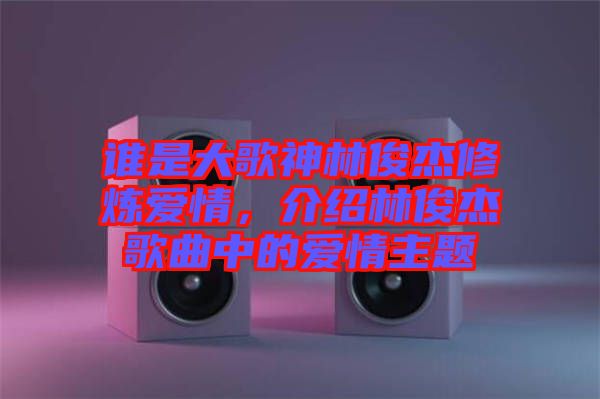 誰是大歌神林俊杰修煉愛情，介紹林俊杰歌曲中的愛情主題