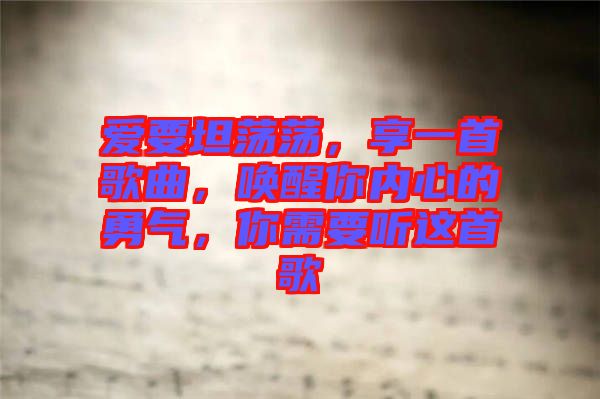 愛要坦蕩蕩，享一首歌曲，喚醒你內(nèi)心的勇氣，你需要聽這首歌