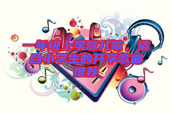 一年級(jí)上學(xué)歌兒歌，適合小學(xué)生的開學(xué)歌曲推薦