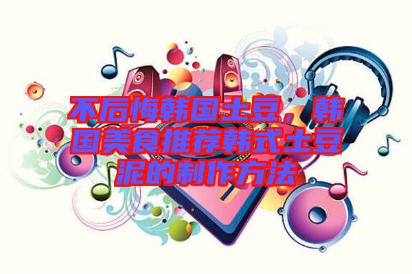 不后悔韓國土豆，韓國美食推薦韓式土豆泥的制作方法