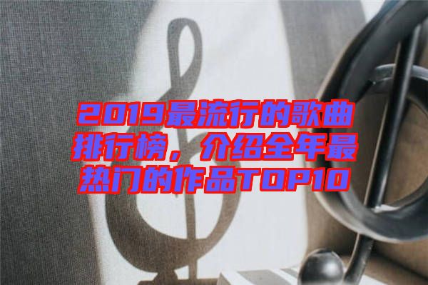 2019最流行的歌曲排行榜，介紹全年最熱門的作品TOP10