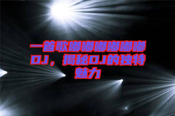 一首歌嘟嘟嘟嘟嘟嘟DJ，揭秘DJ的獨(dú)特魅力