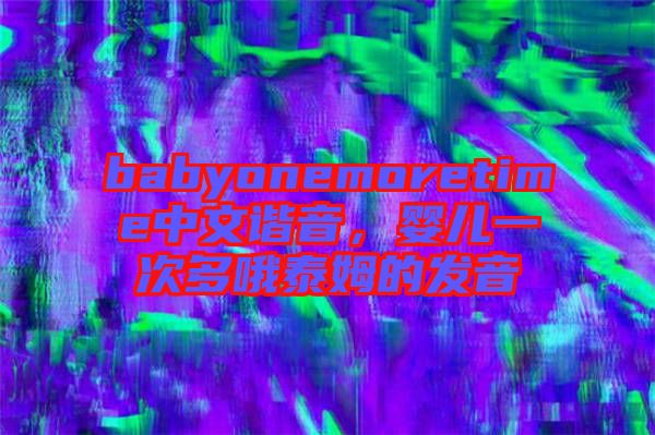 babyonemoretime中文諧音，嬰兒一次多哦泰姆的發(fā)音