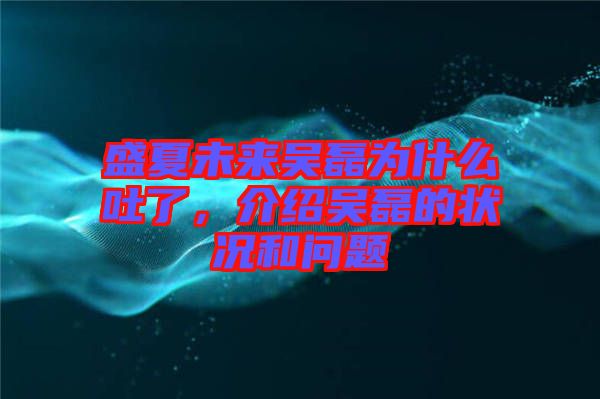 盛夏未來吳磊為什么吐了，介紹吳磊的狀況和問題