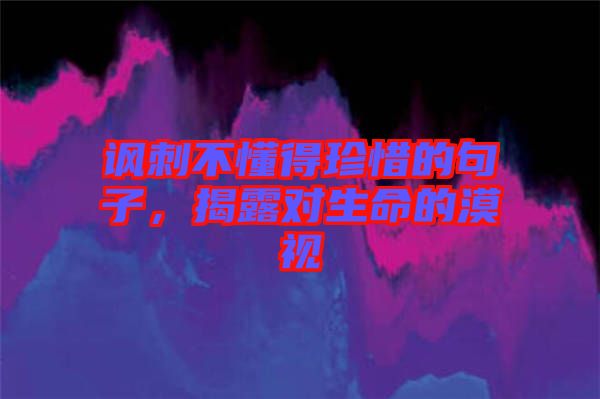 諷刺不懂得珍惜的句子，揭露對生命的漠視