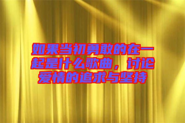 如果當(dāng)初勇敢的在一起是什么歌曲，討論愛情的追求與堅持