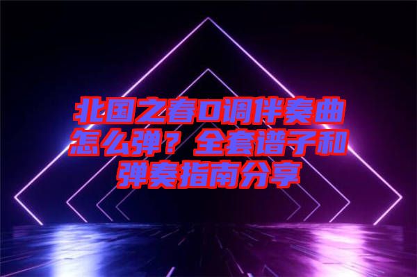 北國之春D調(diào)伴奏曲怎么彈？全套譜子和彈奏指南分享