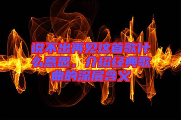 說不出再見這首歌什么意思，介紹經(jīng)典歌曲的深層含義