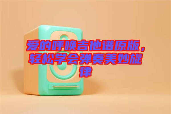 愛的呼喚吉他譜原版，輕松學(xué)會(huì)彈奏美妙旋律