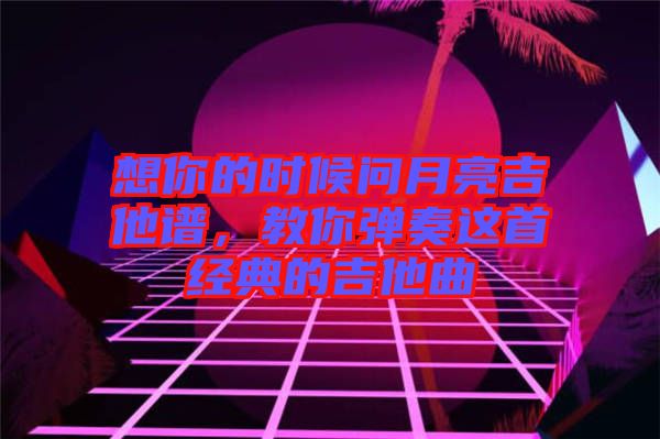 想你的時(shí)候問月亮吉他譜，教你彈奏這首經(jīng)典的吉他曲