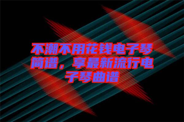 不潮不用花錢電子琴簡譜，享最新流行電子琴曲譜