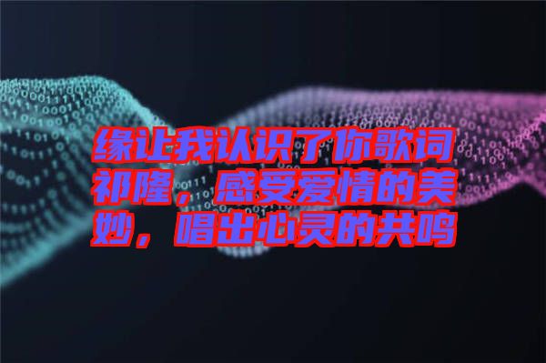 緣讓我認(rèn)識了你歌詞祁隆，感受愛情的美妙，唱出心靈的共鳴