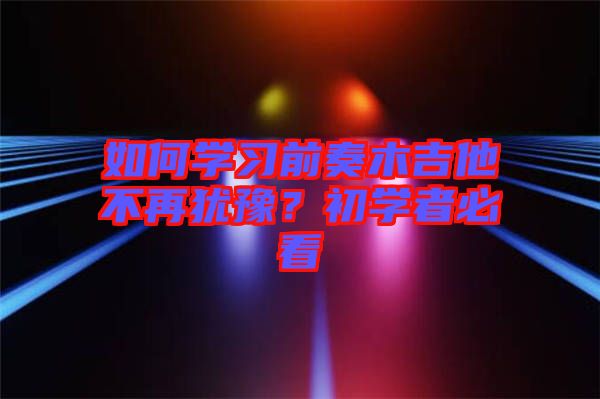 如何學(xué)習(xí)前奏木吉他不再猶豫？初學(xué)者必看