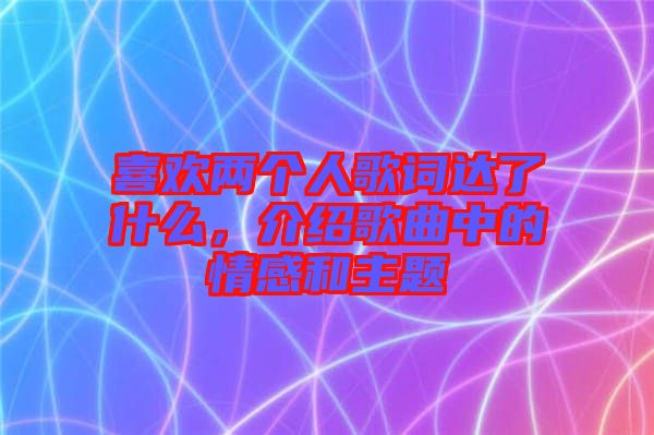 喜歡兩個人歌詞達(dá)了什么，介紹歌曲中的情感和主題