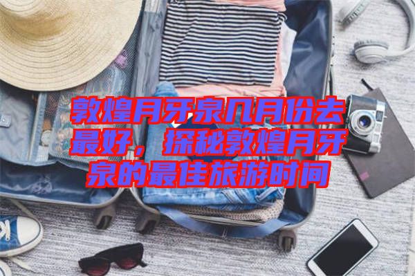 敦煌月牙泉幾月份去最好，探秘敦煌月牙泉的最佳旅游時間