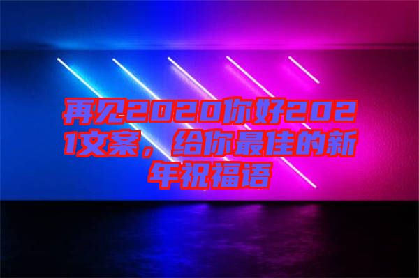 再見2020你好2021文案，給你最佳的新年祝福語