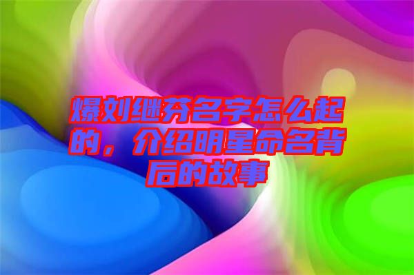 爆劉繼芬名字怎么起的，介紹明星命名背后的故事