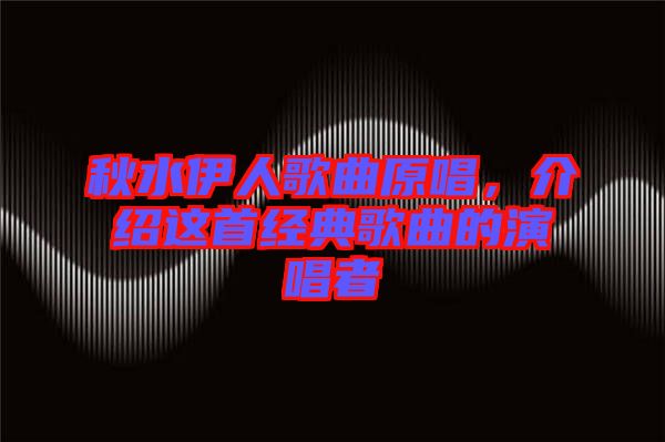 秋水伊人歌曲原唱，介紹這首經(jīng)典歌曲的演唱者