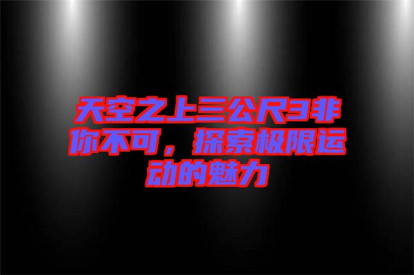 天空之上三公尺3非你不可，探索極限運(yùn)動的魅力