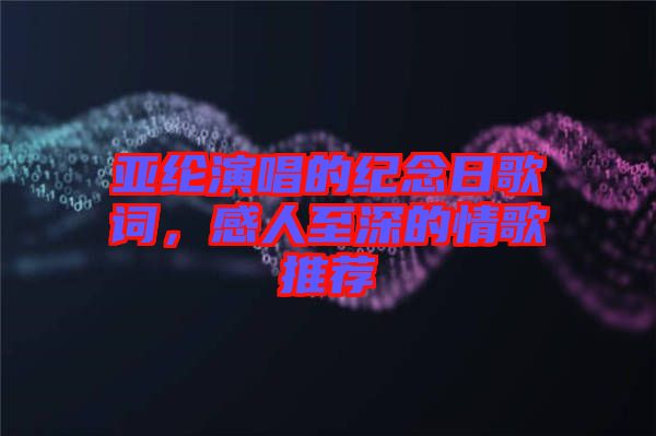 亞綸演唱的紀念日歌詞，感人至深的情歌推薦