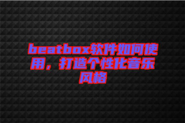 beatbox軟件如何使用，打造個性化音樂風(fēng)格