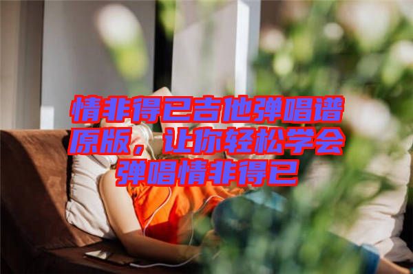 情非得已吉他彈唱譜原版，讓你輕松學(xué)會(huì)彈唱情非得已