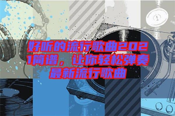 好聽的流行歌曲2021簡譜，讓你輕松彈奏最新流行歌曲