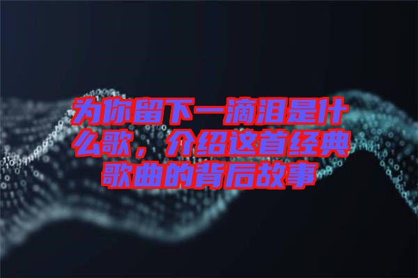 為你留下一滴淚是什么歌，介紹這首經(jīng)典歌曲的背后故事