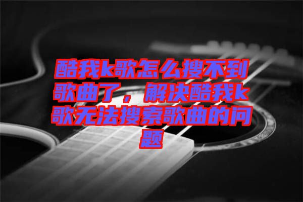 酷我k歌怎么搜不到歌曲了，解決酷我k歌無法搜索歌曲的問題