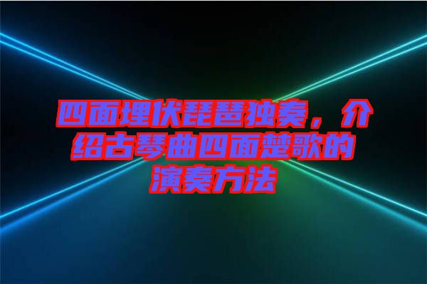 四面埋伏琵琶獨(dú)奏，介紹古琴曲四面楚歌的演奏方法