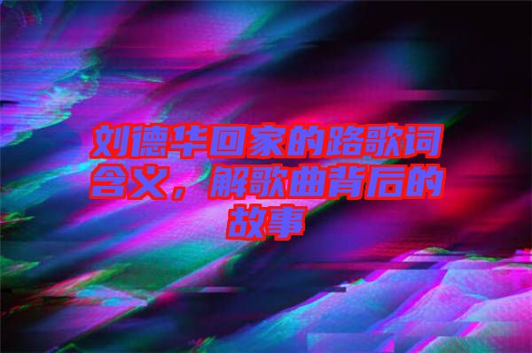 劉德華回家的路歌詞含義，解歌曲背后的故事