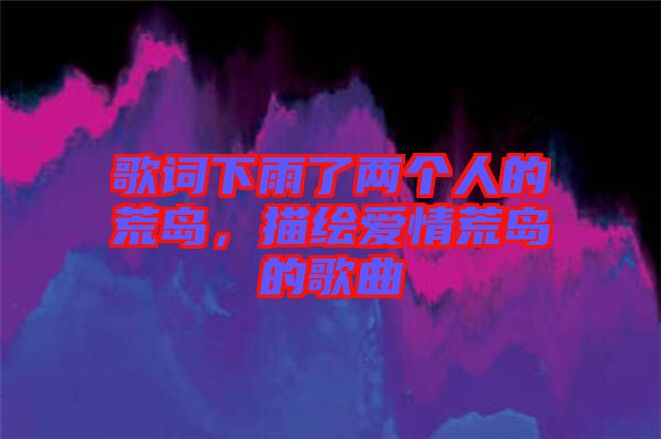 歌詞下雨了兩個(gè)人的荒島，描繪愛情荒島的歌曲