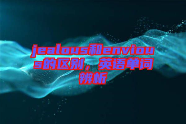 jealous和envious的區(qū)別，英語單詞辨析