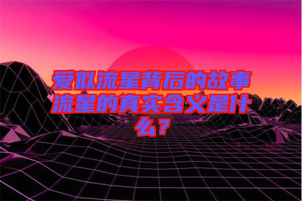 愛似流星背后的故事流星的真實含義是什么？