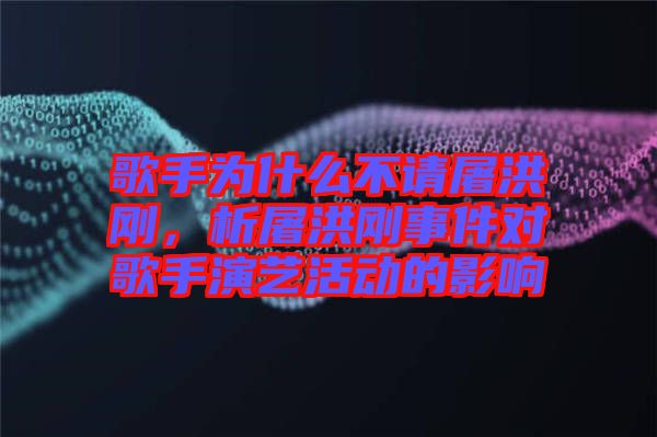 歌手為什么不請屠洪剛，析屠洪剛事件對歌手演藝活動的影響