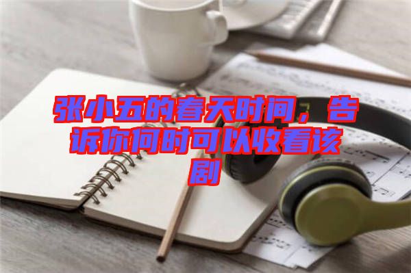 張小五的春天時(shí)間，告訴你何時(shí)可以收看該劇