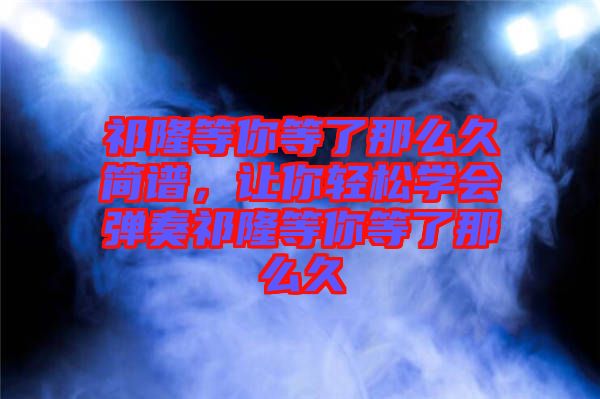 祁隆等你等了那么久簡譜，讓你輕松學(xué)會彈奏祁隆等你等了那么久