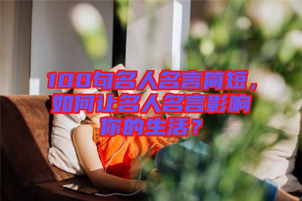 100句名人名言簡(jiǎn)短，如何讓名人名言影響你的生活？